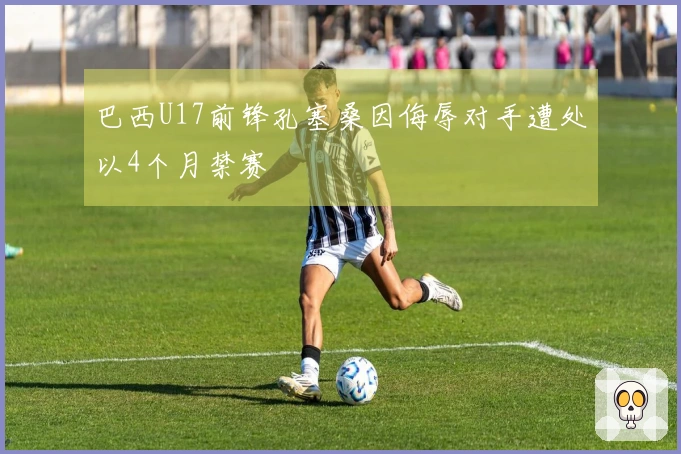 巴西U17前锋孔塞桑因侮辱对手遭处以4个月禁赛