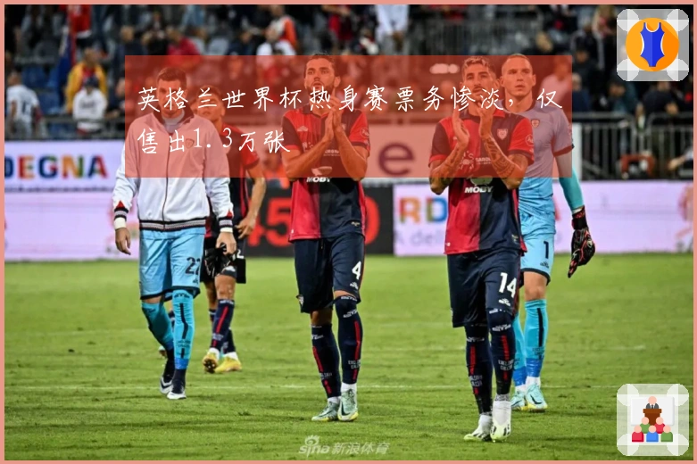 英格兰世界杯热身赛票务惨淡,仅售出1.3万张