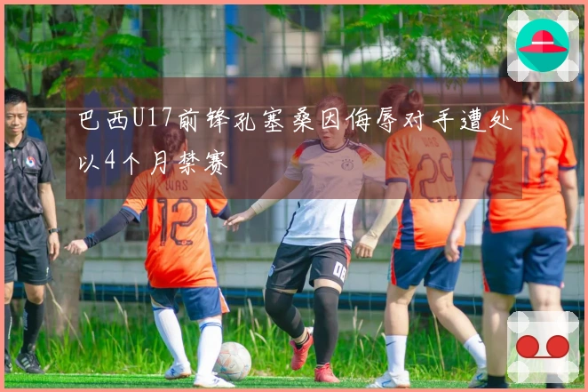 巴西U17前锋孔塞桑因侮辱对手遭处以4个月禁赛