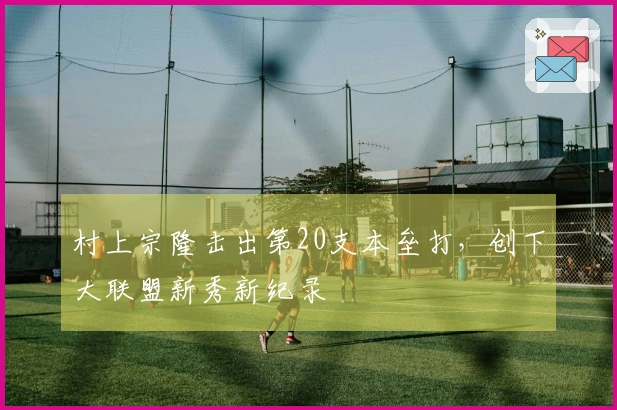 村上宗隆击出第20支本垒打，创下大联盟新秀新纪录
